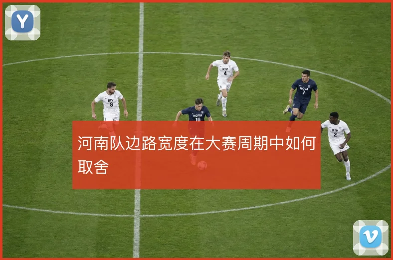 河南队边路宽度在大赛周期中如何取舍
