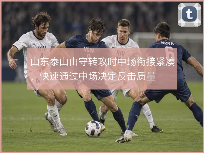 山东泰山由守转攻时中场衔接紧凑,快速通过中场决定反击质量