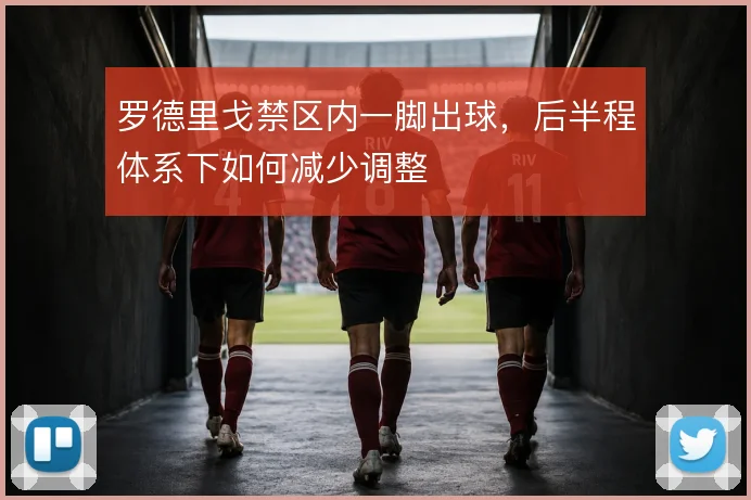 罗德里戈禁区内一脚出球,后半程体系下如何减少调整