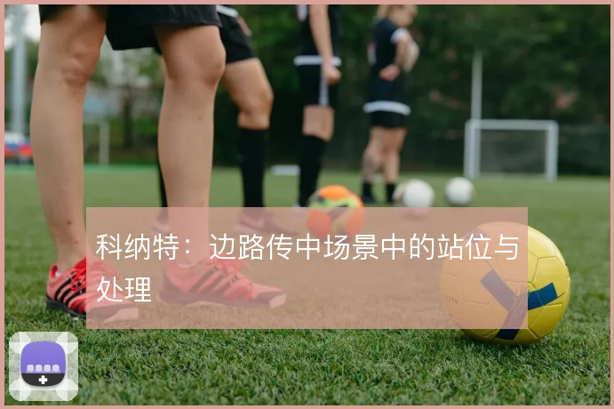 科纳特：边路传中场景中的站位与处理