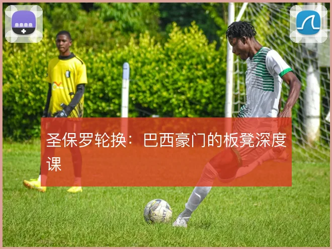 圣保罗轮换：巴西豪门的板凳深度课