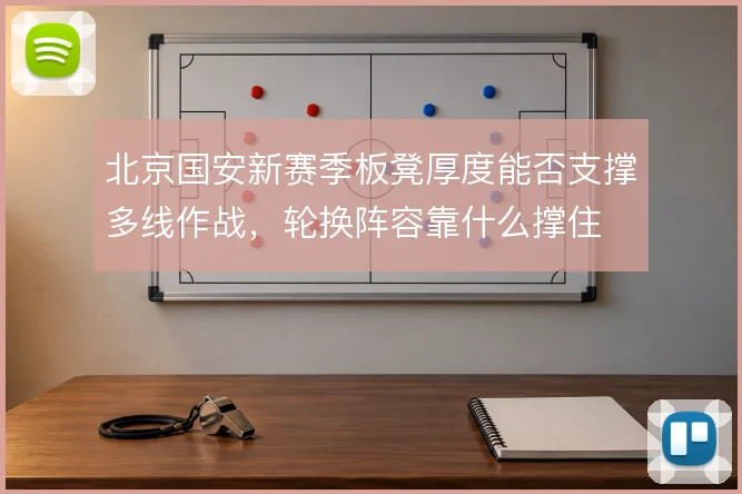 北京国安新赛季板凳厚度能否支撑多线作战，轮换阵容靠什么撑住