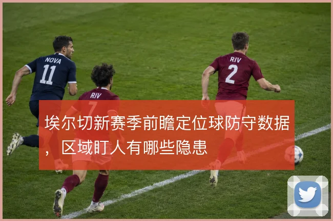 埃尔切新赛季前瞻定位球防守数据,区域盯人有哪些隐患