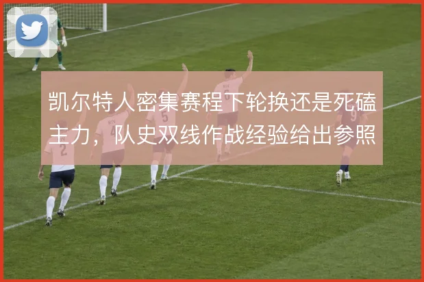凯尔特人密集赛程下轮换还是死磕主力,队史双线作战经验给出参照