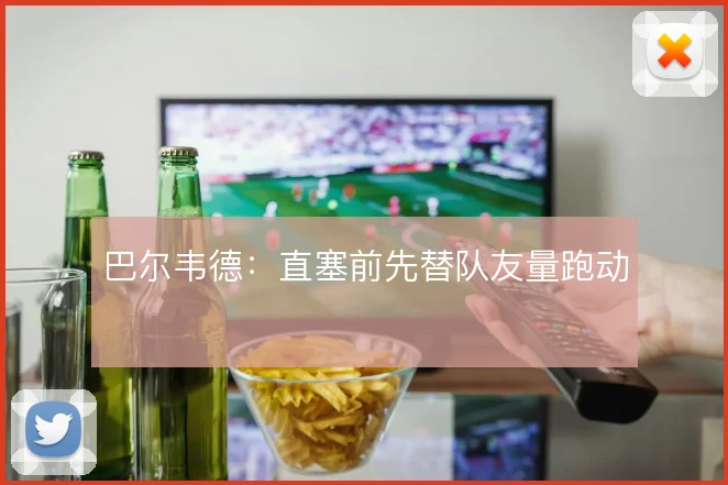 巴尔韦德:直塞前先替队友量跑动