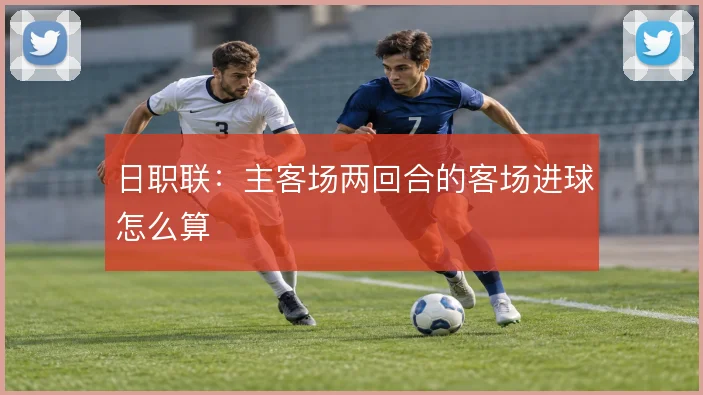 日职联:主客场两回合的客场进球怎么算