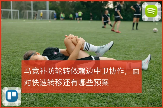 马竞补防轮转依赖边中卫协作，面对快速转移还有哪些预案
