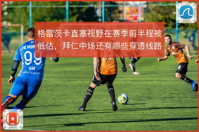 格雷茨卡直塞视野在赛季前半程被低估，拜仁中场还有哪些穿透线路可开发