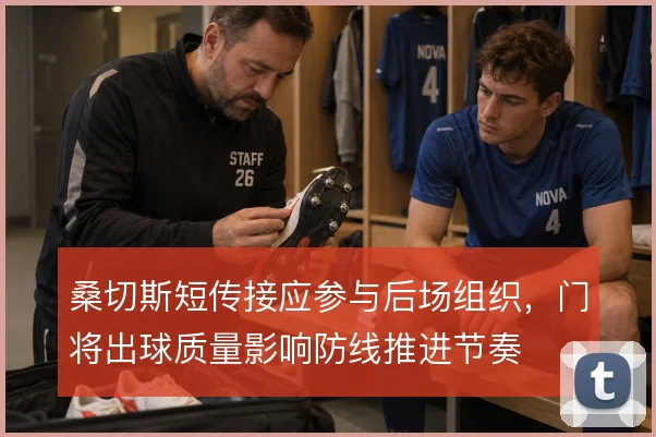 桑切斯短传接应参与后场组织，门将出球质量影响防线推进节奏