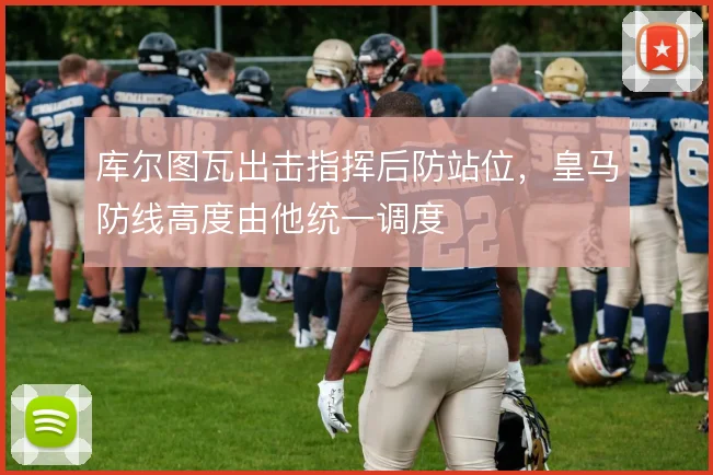 库尔图瓦出击指挥后防站位，皇马防线高度由他统一调度