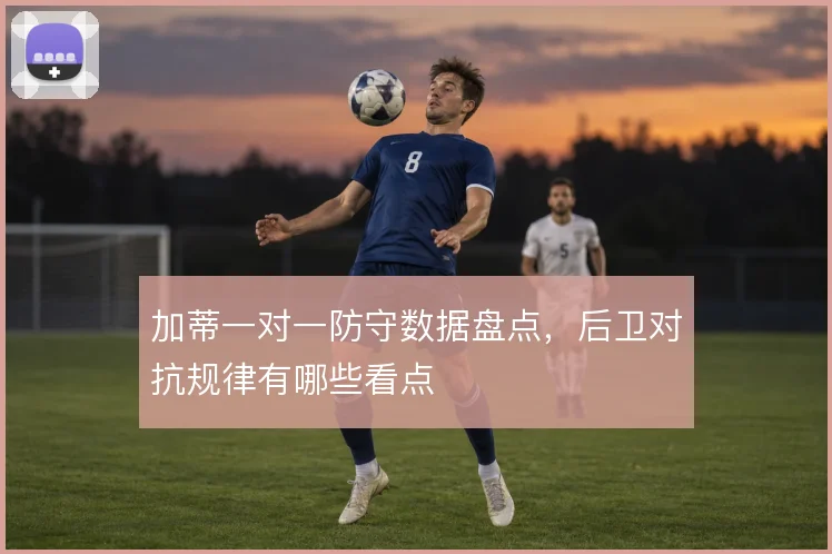 加蒂一对一防守数据盘点，后卫对抗规律有哪些看点