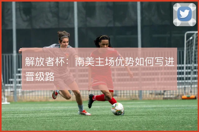 解放者杯:南美主场优势如何写进晋级路