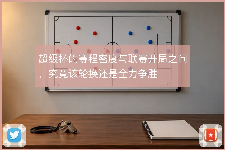 超级杯的赛程密度与联赛开局之间，究竟该轮换还是全力争胜