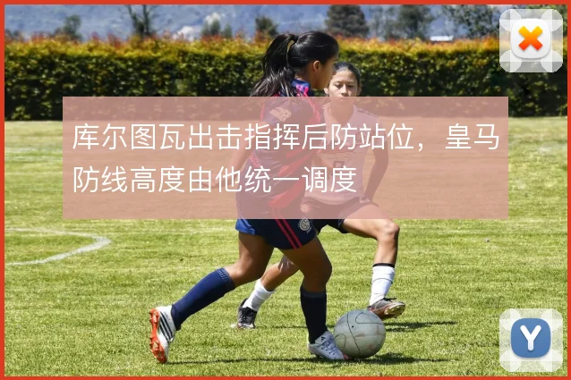 库尔图瓦出击指挥后防站位，皇马防线高度由他统一调度