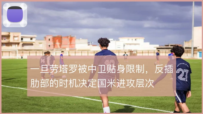 一旦劳塔罗被中卫贴身限制，反插肋部的时机决定国米进攻层次