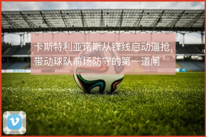 卡斯特利亚诺斯从锋线启动逼抢,带动球队前场防守的第一道闸