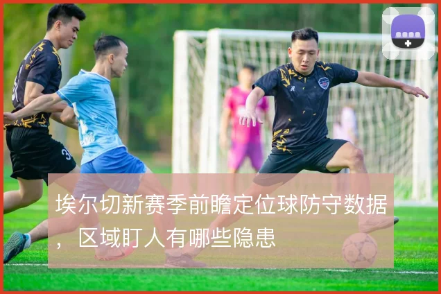 埃尔切新赛季前瞻定位球防守数据，区域盯人有哪些隐患