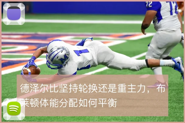 德泽尔比坚持轮换还是重主力,布莱顿体能分配如何平衡