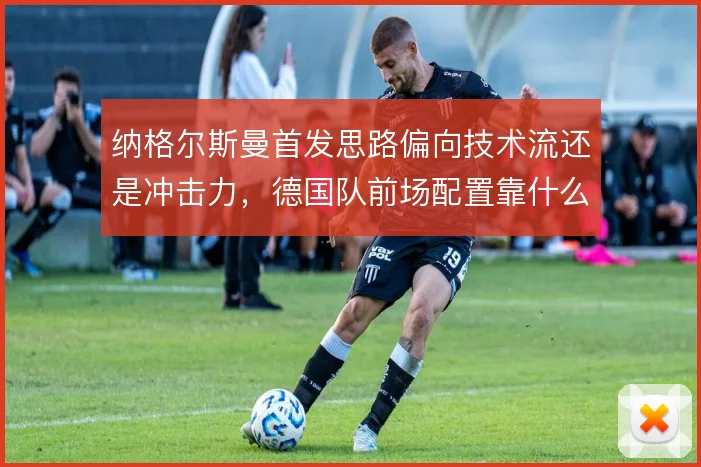 纳格尔斯曼首发思路偏向技术流还是冲击力,德国队前场配置靠什么撑住