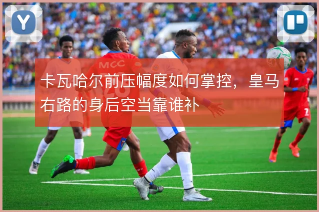 卡瓦哈尔前压幅度如何掌控,皇马右路的身后空当靠谁补