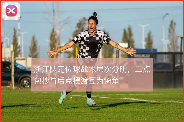浙江队定位球战术层次分明,二点包抄与后点摆渡互为犄角