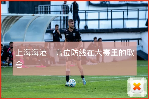 上海海港:高位防线在大赛里的取舍
