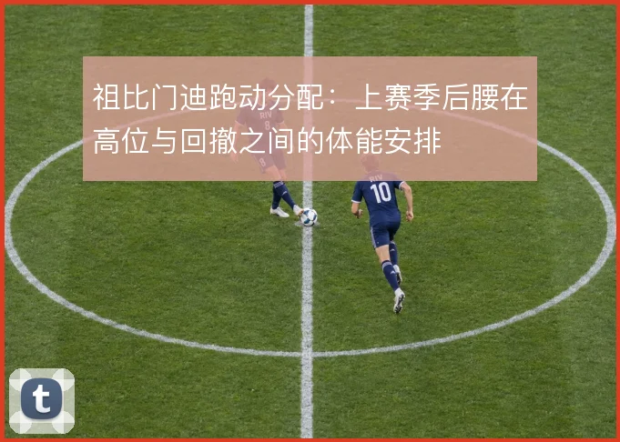 祖比门迪跑动分配：上赛季后腰在高位与回撤之间的体能安排