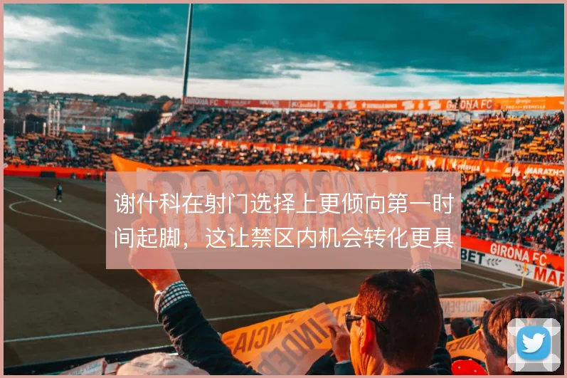 谢什科在射门选择上更倾向第一时间起脚，这让禁区内机会转化更具威胁